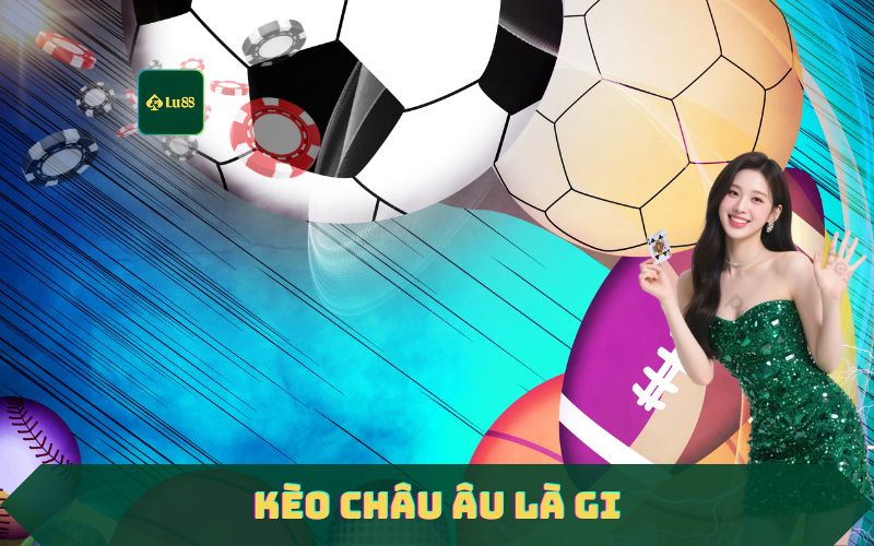 Kèo Châu Âu Là Gì? Cách Chơi Kèo Châu Âu Bất Bại Tại Lu88
